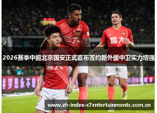 2026赛季中超北京国安正式宣布签约新外援中卫实力增强