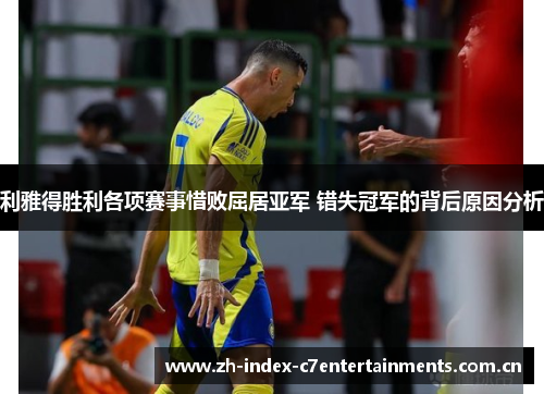 利雅得胜利各项赛事惜败屈居亚军 错失冠军的背后原因分析