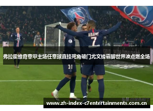 弗拉霍维奇意甲主场任意球直挂死角破门尤文锋霸脚世界波点燃全场