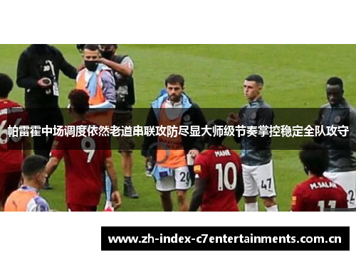 帕雷霍中场调度依然老道串联攻防尽显大师级节奏掌控稳定全队攻守