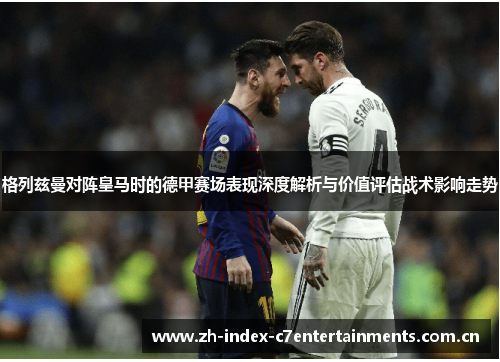 格列兹曼对阵皇马时的德甲赛场表现深度解析与价值评估战术影响走势
